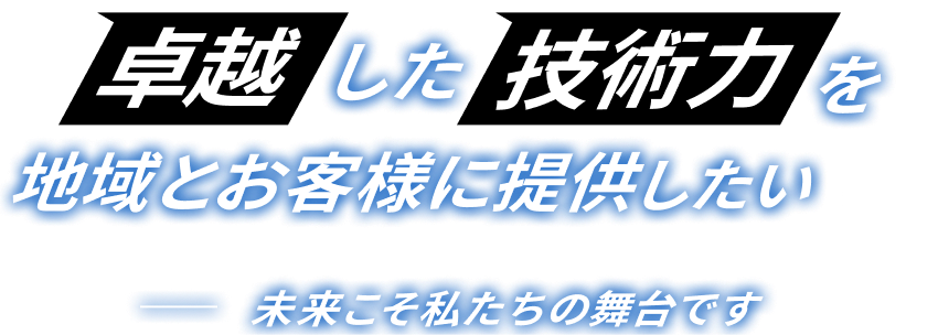 卓越した技術力を地域とお客様に提供したい。未来こそ私たちの舞台です